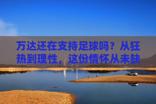 万达还在支持足球吗?从狂热到理性,这份情怀从未缺席