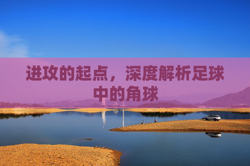 进攻的起点，深度解析足球中的角球