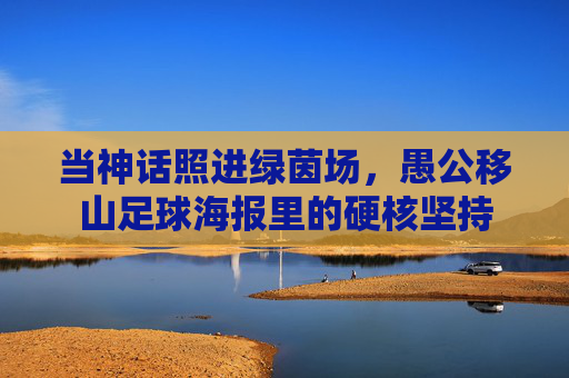 当神话照进绿茵场，愚公移山足球海报里的硬核坚持
