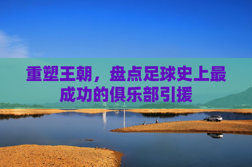 重塑王朝，盘点足球史上最成功的俱乐部引援