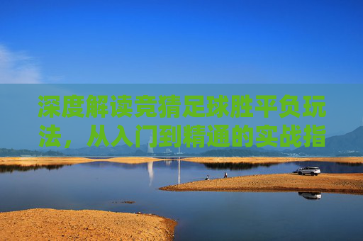 深度解读竞猜足球胜平负玩法，从入门到精通的实战指南