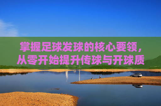 掌握足球发球的核心要领，从零开始提升传球与开球质量