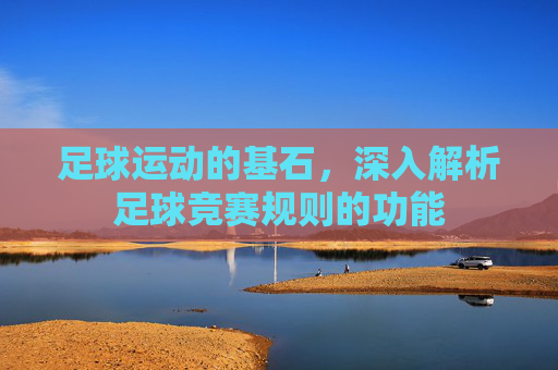 足球运动的基石，深入解析足球竞赛规则的功能