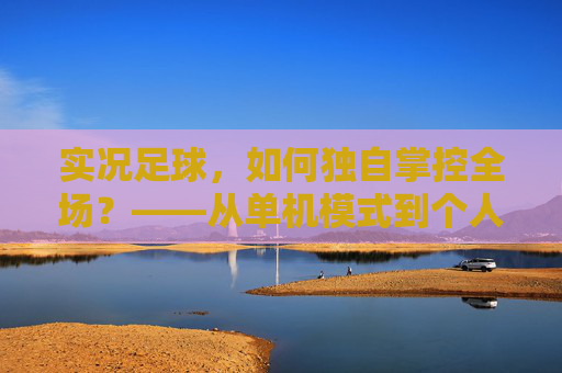 实况足球，如何独自掌控全场？——从单机模式到个人技术的全方位指南