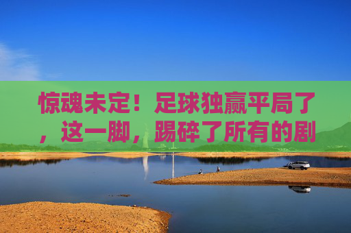 惊魂未定！足球独赢平局了，这一脚，踢碎了所有的剧本