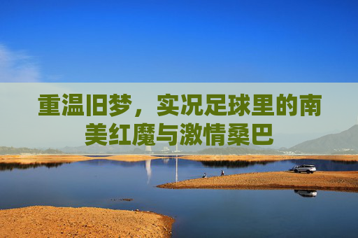 重温旧梦，实况足球里的南美红魔与激情桑巴