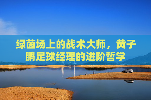 绿茵场上的战术大师，黄子鹏足球经理的进阶哲学