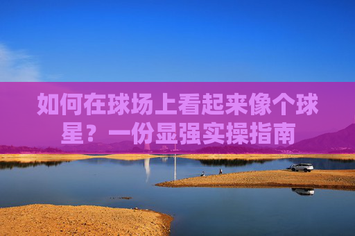 如何在球场上看起来像个球星？一份显强实操指南