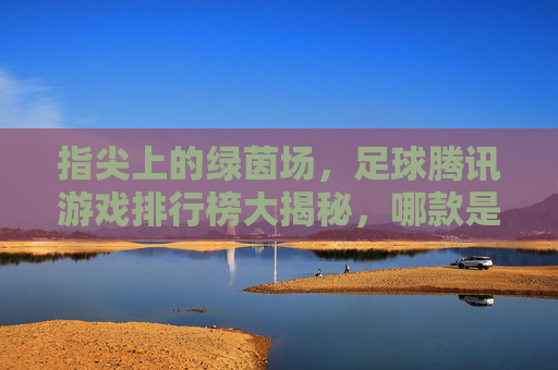 指尖上的绿茵场，足球腾讯游戏排行榜大揭秘，哪款是你的本命？