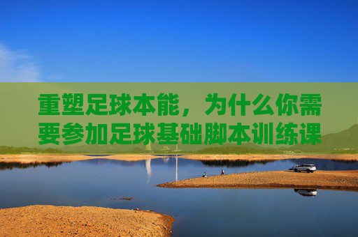 重塑足球本能，为什么你需要参加足球基础脚本训练课程