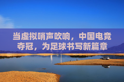 当虚拟哨声吹响，中国电竞夺冠，为足球书写新篇章