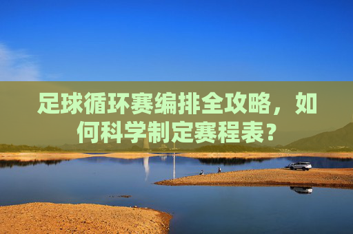 足球循环赛编排全攻略，如何科学制定赛程表？