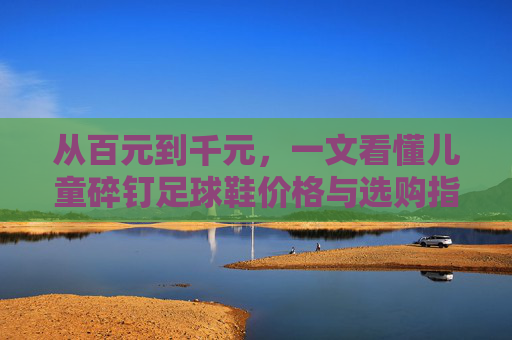 从百元到千元，一文看懂儿童碎钉足球鞋价格与选购指南