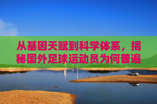 从基因天赋到科学体系，揭秘国外足球运动员为何普遍强壮