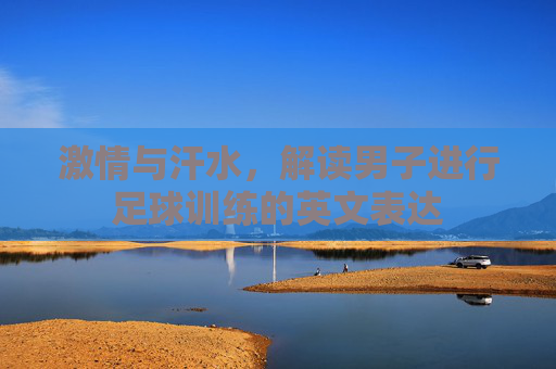 激情与汗水,解读男子进行足球训练的英文表达