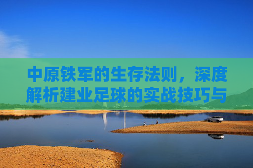 中原铁军的生存法则，深度解析建业足球的实战技巧与战术智慧