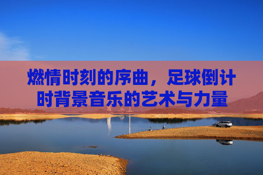 燃情时刻的序曲，足球倒计时背景音乐的艺术与力量