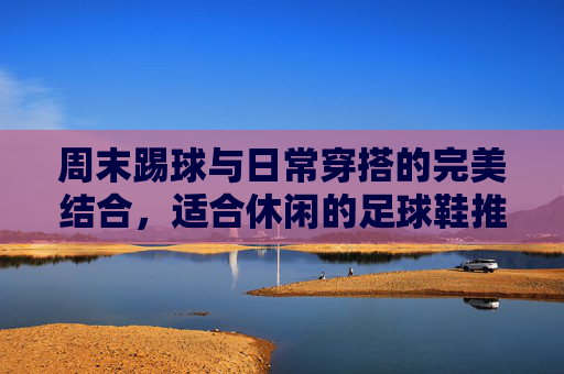 周末踢球与日常穿搭的完美结合，适合休闲的足球鞋推荐