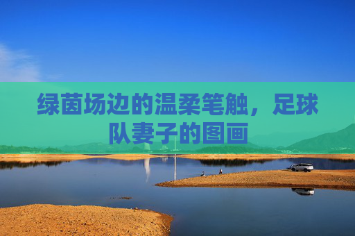 绿茵场边的温柔笔触，足球队妻子的图画