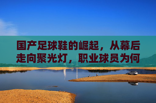 国产足球鞋的崛起，从幕后走向聚光灯，职业球员为何纷纷上脚？