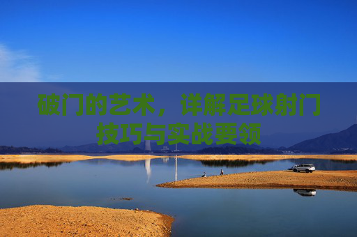 破门的艺术，详解足球射门技巧与实战要领