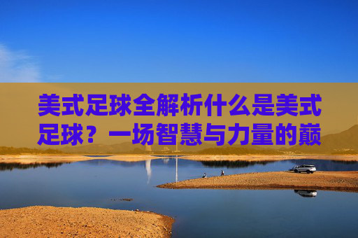 美式足球全解析什么是美式足球？一场智慧与力量的巅峰对决