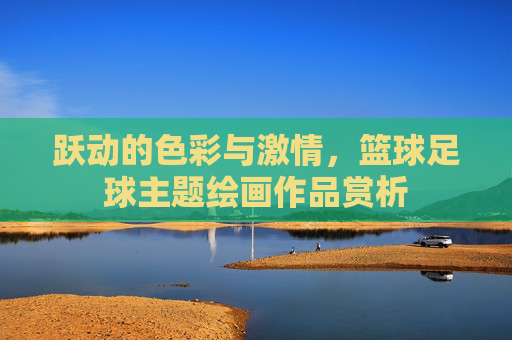 跃动的色彩与激情，篮球足球主题绘画作品赏析