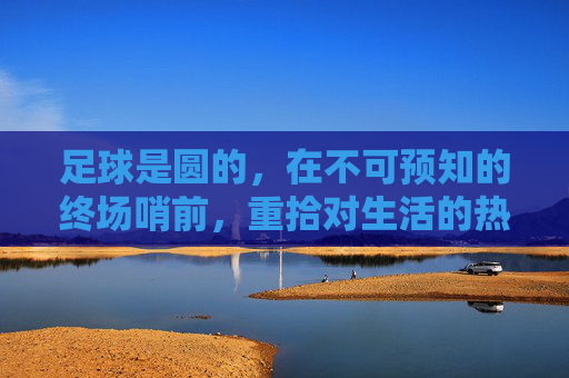 足球是圆的,在不可预知的终场哨前,重拾对生活的热望
