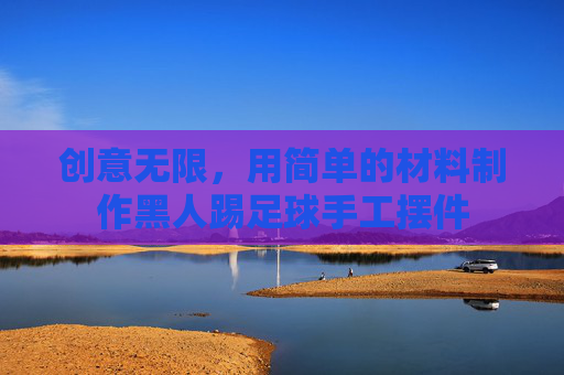 创意无限,用简单的材料制作黑人踢足球手工摆件