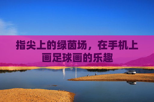 指尖上的绿茵场，在手机上画足球画的乐趣