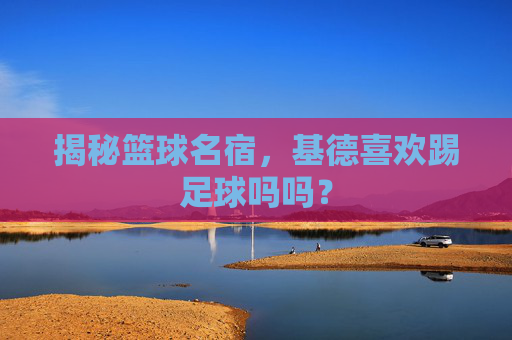 揭秘篮球名宿，基德喜欢踢足球吗吗？
