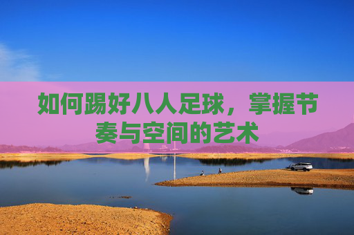 如何踢好八人足球，掌握节奏与空间的艺术