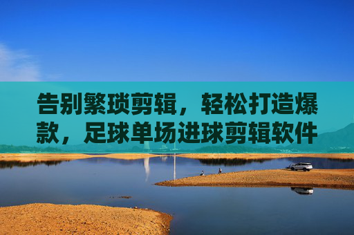告别繁琐剪辑，轻松打造爆款，足球单场进球剪辑软件全攻略