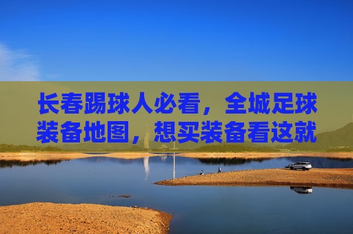 长春踢球人必看，全城足球装备地图，想买装备看这就够了！