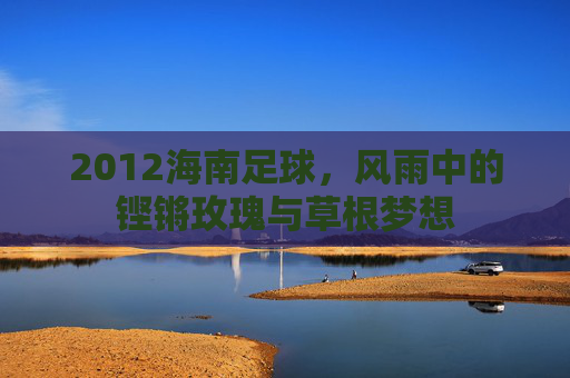 2012海南足球，风雨中的铿锵玫瑰与草根梦想