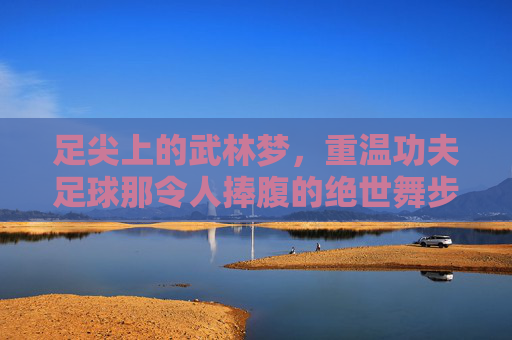 足尖上的武林梦，重温功夫足球那令人捧腹的绝世舞步