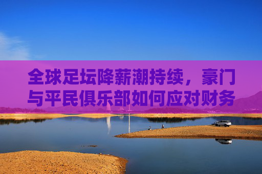 全球足坛降薪潮持续,豪门与平民俱乐部如何应对财务危机?——足球降薪信息汇总