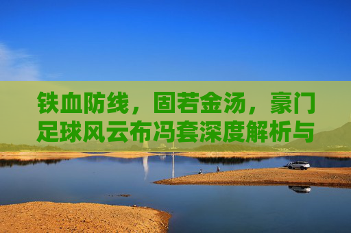 铁血防线，固若金汤，豪门足球风云布冯套深度解析与实战心得