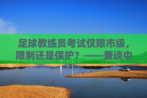 足球教练员考试仅限市级，限制还是保护？——兼谈中国足球青训的痛点