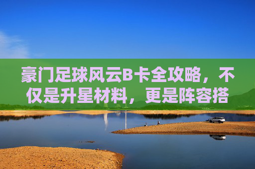 豪门足球风云B卡全攻略，不仅是升星材料，更是阵容搭配的隐藏利器