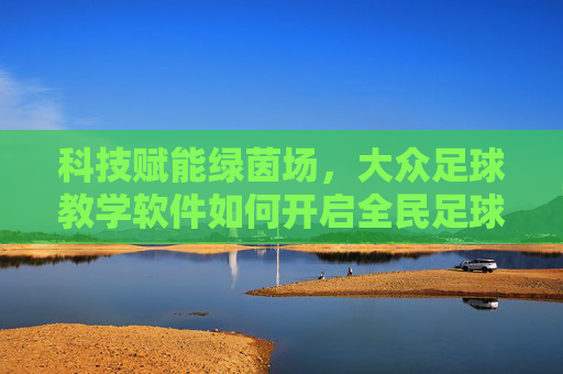 科技赋能绿茵场，大众足球教学软件如何开启全民足球新纪元