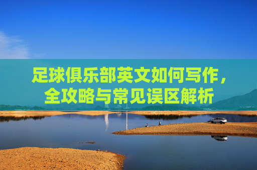 足球俱乐部英文如何写作，全攻略与常见误区解析