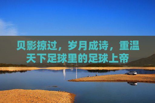 贝影掠过，岁月成诗，重温天下足球里的足球上帝
