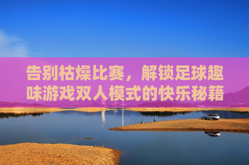 告别枯燥比赛，解锁足球趣味游戏双人模式的快乐秘籍