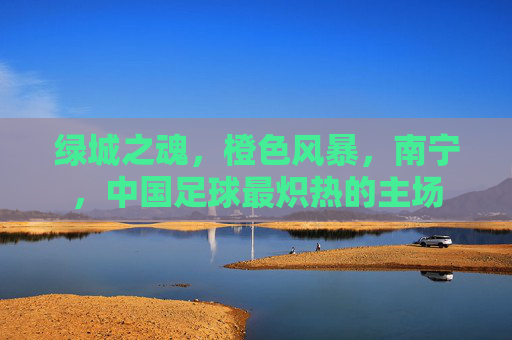 绿城之魂，橙色风暴，南宁，中国足球最炽热的主场