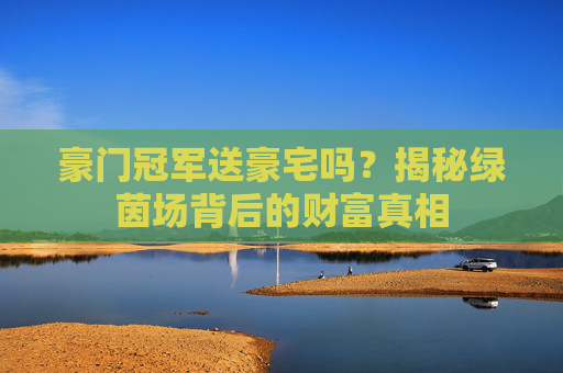豪门冠军送豪宅吗？揭秘绿茵场背后的财富真相