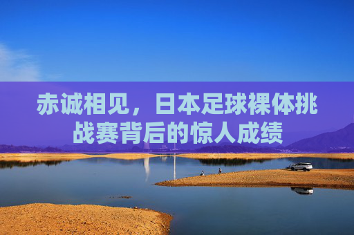 赤诚相见，日本足球裸体挑战赛背后的惊人成绩
