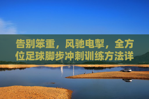 告别笨重,风驰电掣,全方位足球脚步冲刺训练方法详解