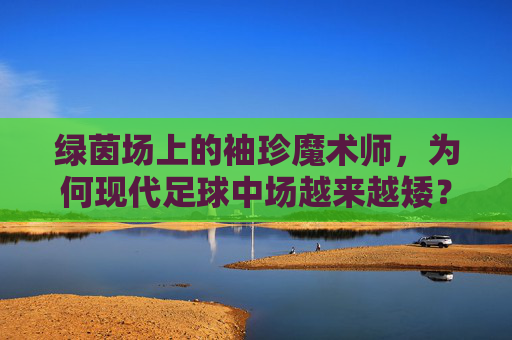 绿茵场上的袖珍魔术师,为何现代足球中场越来越矮?