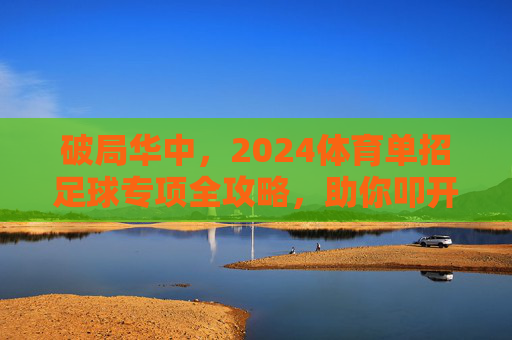 破局华中，2024体育单招足球专项全攻略，助你叩开名校大门